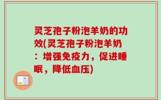 灵芝孢子粉泡羊奶的功效(灵芝孢子粉泡羊奶：增强免疫力，促进睡眠，降低血压)