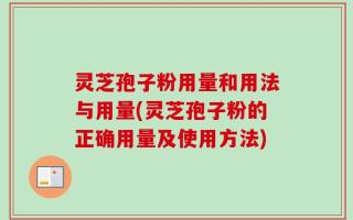 灵芝孢子粉用量和用法与用量(灵芝孢子粉的正确用量及使用方法)