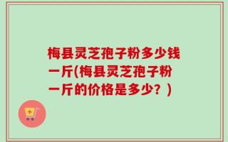 梅县灵芝孢子粉多少钱一斤(梅县灵芝孢子粉一斤的价格是多少？)