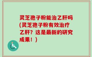 灵芝孢子粉能治乙肝吗(灵芝孢子粉有效治疗乙肝？这是最新的研究成果！)