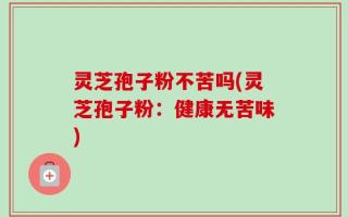 灵芝孢子粉不苦吗(灵芝孢子粉：健康无苦味)