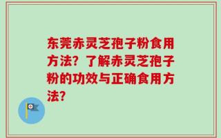 东莞赤灵芝孢子粉食用方法？了解赤灵芝孢子粉的功效与正确食用方法？