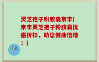 灵芝孢子粉胶囊京丰(京丰灵芝孢子粉胶囊优惠折扣，助您健康倍增！)