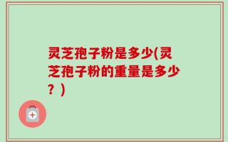 灵芝孢子粉是多少(灵芝孢子粉的重量是多少？)
