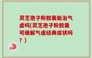 灵芝孢子粉胶囊能治气虚吗(灵芝孢子粉胶囊可缓解气虚经典症状吗？)
