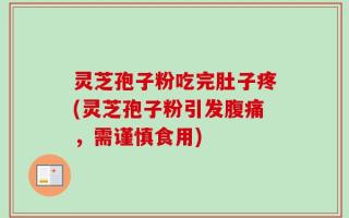灵芝孢子粉吃完肚子疼(灵芝孢子粉引发腹痛，需谨慎食用)