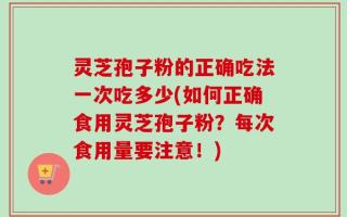 灵芝孢子粉的正确吃法一次吃多少(如何正确食用灵芝孢子粉？每次食用量要注意！)
