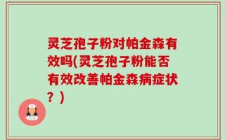 灵芝孢子粉对帕金森有效吗(灵芝孢子粉能否有效改善帕金森病症状？)