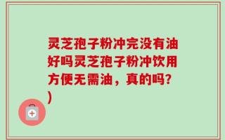 灵芝孢子粉冲完没有油好吗灵芝孢子粉冲饮用方便无需油，真的吗？)