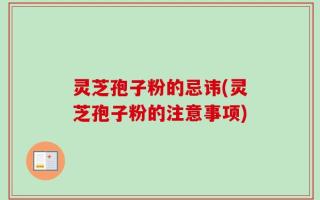灵芝孢子粉的忌讳(灵芝孢子粉的注意事项)