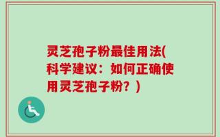 灵芝孢子粉最佳用法(科学建议：如何正确使用灵芝孢子粉？)