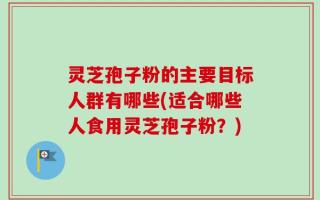 灵芝孢子粉的主要目标人群有哪些(适合哪些人食用灵芝孢子粉？)
