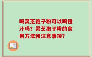 喝灵芝孢子粉可以喝橙汁吗？灵芝孢子粉的食用方法和注意事项？