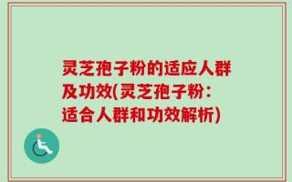 灵芝孢子粉的适应人群及功效(灵芝孢子粉：适合人群和功效解析)