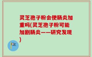 灵芝孢子粉会使肠炎加重吗(灵芝孢子粉可能加剧肠炎——研究发现)