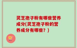 灵芝孢子粉有哪些营养成分(灵芝孢子粉的营养成分有哪些？)