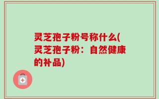 灵芝孢子粉号称什么(灵芝孢子粉：自然健康的补品)