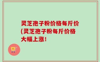 灵芝孢子粉价格每斤价(灵芝孢子粉每斤价格大幅上涨！