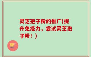 灵芝孢子粉的推广(提升免疫力，尝试灵芝孢子粉！)