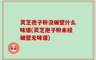 灵芝孢子粉没破壁什么味道(灵芝孢子粉未经破壁无味道)