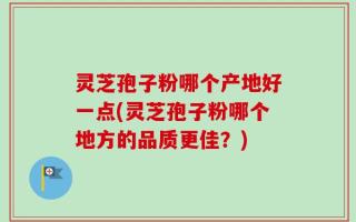 灵芝孢子粉哪个产地好一点(灵芝孢子粉哪个地方的品质更佳？)