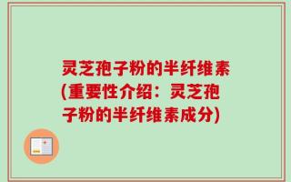灵芝孢子粉的半纤维素(重要性介绍：灵芝孢子粉的半纤维素成分)