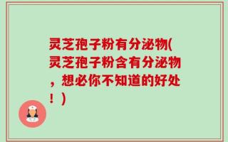灵芝孢子粉有分泌物(灵芝孢子粉含有分泌物，想必你不知道的好处！)