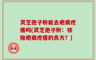 灵芝孢子粉能去疤痕疙瘩吗(灵芝孢子粉：祛除疤痕疙瘩的良方？)