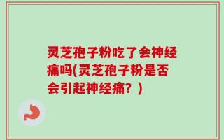 灵芝孢子粉吃了会神经痛吗(灵芝孢子粉是否会引起神经痛？)
