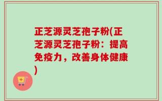 正芝源灵芝孢子粉(正芝源灵芝孢子粉：提高免疫力，改善身体健康)