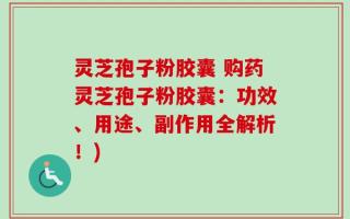 灵芝孢子粉胶囊 购药灵芝孢子粉胶囊：功效、用途、副作用全解析！)