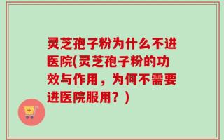 灵芝孢子粉为什么不进医院(灵芝孢子粉的功效与作用，为何不需要进医院服用？)