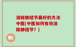 消除肺结节最好的方法中医(中医如何有效消除肺结节？)
