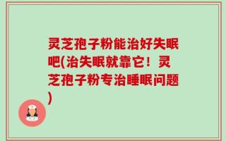 灵芝孢子粉能治好失眠吧(治失眠就靠它！灵芝孢子粉专治睡眠问题)