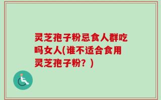 灵芝孢子粉忌食人群吃吗女人(谁不适合食用灵芝孢子粉？)
