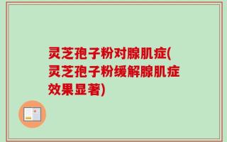 灵芝孢子粉对腺肌症(灵芝孢子粉缓解腺肌症效果显著)