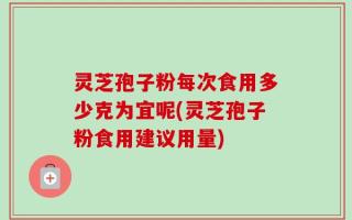 灵芝孢子粉每次食用多少克为宜呢(灵芝孢子粉食用建议用量)
