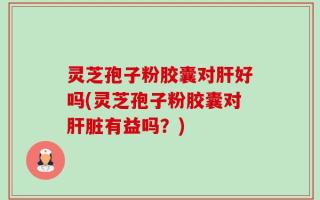 灵芝孢子粉胶囊对肝好吗(灵芝孢子粉胶囊对肝脏有益吗？)