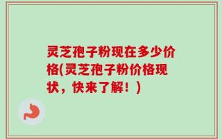 灵芝孢子粉现在多少价格(灵芝孢子粉价格现状，快来了解！)