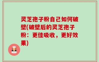 灵芝孢子粉自己如何破壁(破壁后的灵芝孢子粉：更佳吸收，更好效果)
