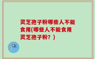 灵芝孢子粉哪些人不能食用(哪些人不能食用灵芝孢子粉？)