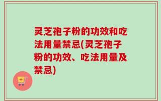 灵芝孢子粉的功效和吃法用量禁忌(灵芝孢子粉的功效、吃法用量及禁忌)