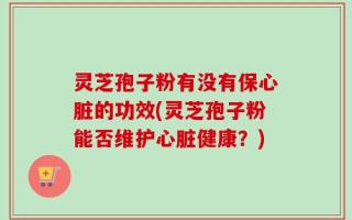 灵芝孢子粉有没有保心脏的功效(灵芝孢子粉能否维护心脏健康？)