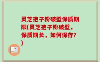 灵芝孢子粉破壁保质期限(灵芝孢子粉破壁，保质期长，如何保存？)