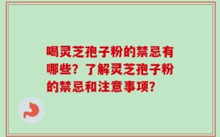 喝灵芝孢子粉的禁忌有哪些？了解灵芝孢子粉的禁忌和注意事项？