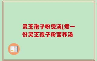 灵芝孢子粉煲汤(煮一份灵芝孢子粉营养汤