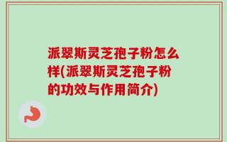 派翠斯灵芝孢子粉怎么样(派翠斯灵芝孢子粉的功效与作用简介)