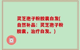 灵芝孢子粉胶囊白发(自然补品：灵芝孢子粉胶囊，治疗白发。)