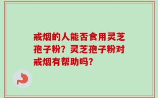 戒烟的人能否食用灵芝孢子粉？灵芝孢子粉对戒烟有帮助吗？