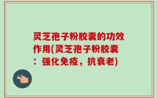 灵芝孢子粉胶囊的功效作用(灵芝孢子粉胶囊：强化免疫，抗衰老)